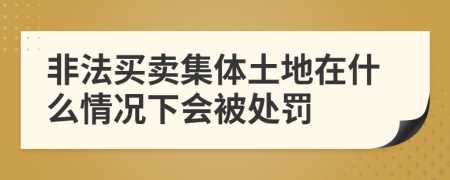 非法买卖集体土地在什么情况下会被处罚