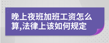 晚上夜班加班工资怎么算,法律上该如何规定