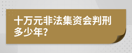 十万元非法集资会判刑多少年？