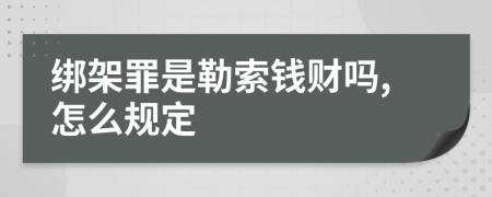 绑架罪是勒索钱财吗,怎么规定