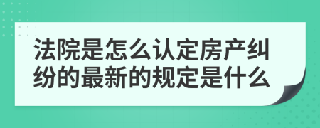 法院是怎么认定房产纠纷的最新的规定是什么