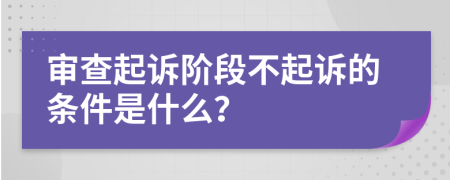 审查起诉阶段不起诉的条件是什么？