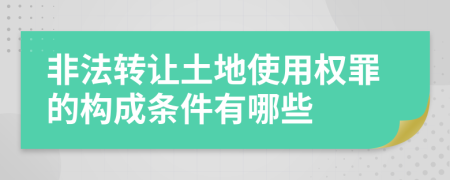 非法转让土地使用权罪的构成条件有哪些