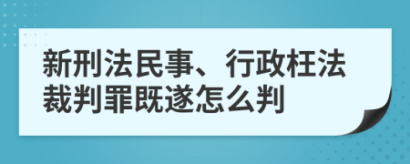 新刑法民事、行政枉法裁判罪既遂怎么判