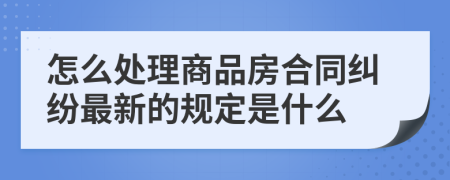 怎么处理商品房合同纠纷最新的规定是什么