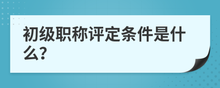 初级职称评定条件是什么？