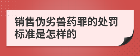 销售伪劣兽药罪的处罚标准是怎样的