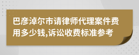 巴彦淖尔市请律师代理案件费用多少钱,诉讼收费标准参考