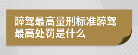 醉驾最高量刑标准醉驾最高处罚是什么