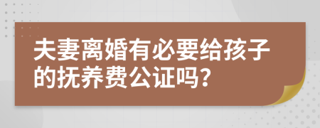 夫妻离婚有必要给孩子的抚养费公证吗？