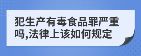 犯生产有毒食品罪严重吗,法律上该如何规定