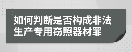 如何判断是否构成非法生产专用窃照器材罪