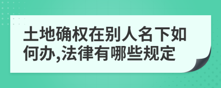 土地确权在别人名下如何办,法律有哪些规定