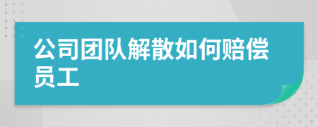 公司团队解散如何赔偿员工