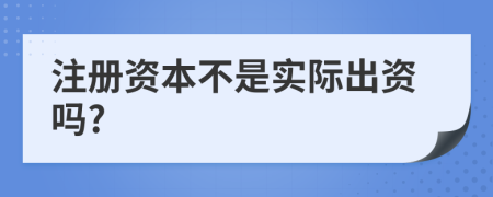 注册资本不是实际出资吗?