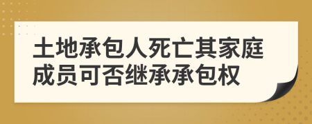 土地承包人死亡其家庭成员可否继承承包权