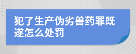 犯了生产伪劣兽药罪既遂怎么处罚