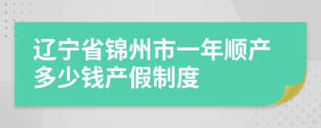 辽宁省锦州市一年顺产多少钱产假制度