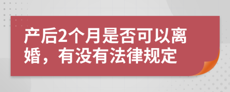 产后2个月是否可以离婚，有没有法律规定