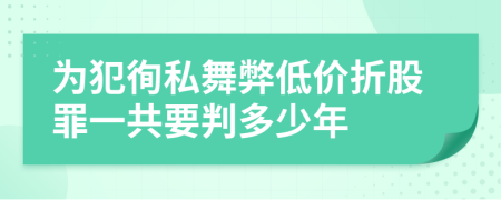 为犯徇私舞弊低价折股罪一共要判多少年