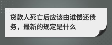 贷款人死亡后应该由谁偿还债务，最新的规定是什么