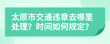 太原市交通违章去哪里处理？时间如何规定？