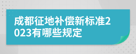 成都征地补偿新标准2023有哪些规定