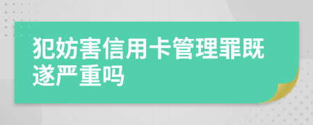 犯妨害信用卡管理罪既遂严重吗