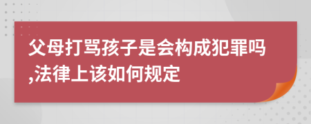 父母打骂孩子是会构成犯罪吗,法律上该如何规定