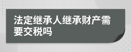 法定继承人继承财产需要交税吗