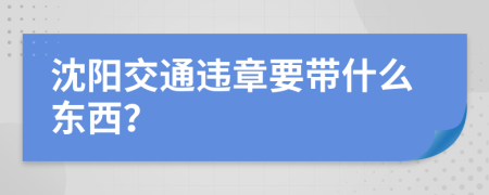 沈阳交通违章要带什么东西？