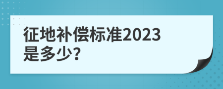 征地补偿标准2023是多少？