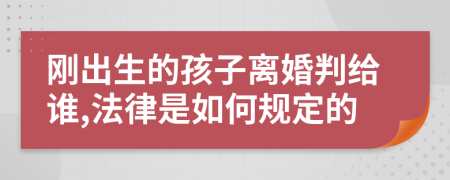 刚出生的孩子离婚判给谁,法律是如何规定的