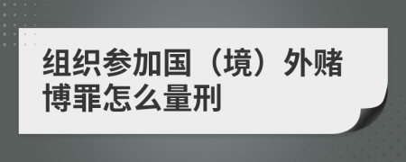 组织参加国（境）外赌博罪怎么量刑