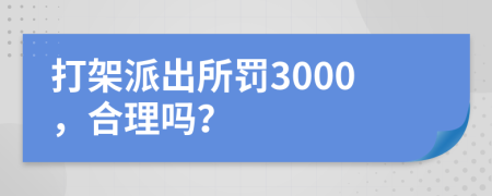 打架派出所罚3000，合理吗？