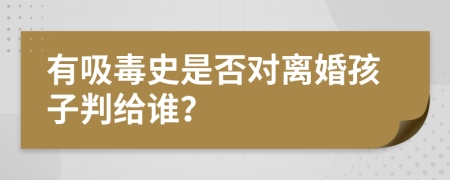 有吸毒史是否对离婚孩子判给谁？