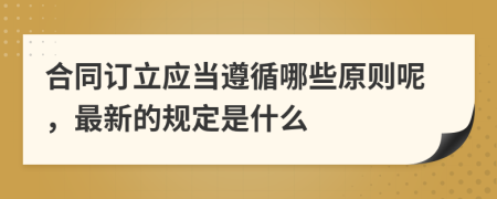 合同订立应当遵循哪些原则呢，最新的规定是什么