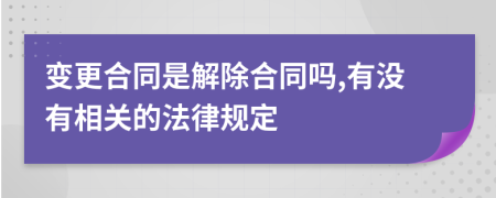 变更合同是解除合同吗,有没有相关的法律规定