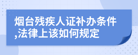 烟台残疾人证补办条件,法律上该如何规定