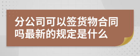 分公司可以签货物合同吗最新的规定是什么