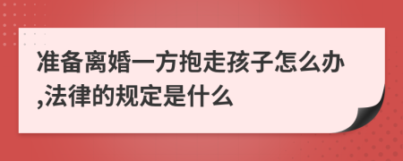 准备离婚一方抱走孩子怎么办,法律的规定是什么