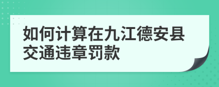 如何计算在九江德安县交通违章罚款