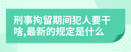 刑事拘留期间犯人要干啥,最新的规定是什么