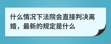 什么情况下法院会直接判决离婚，最新的规定是什么