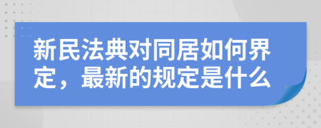 新民法典对同居如何界定，最新的规定是什么