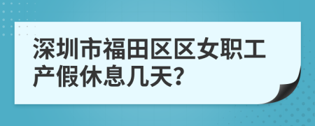 深圳市福田区区女职工产假休息几天？