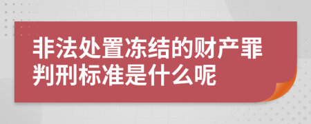 非法处置冻结的财产罪判刑标准是什么呢