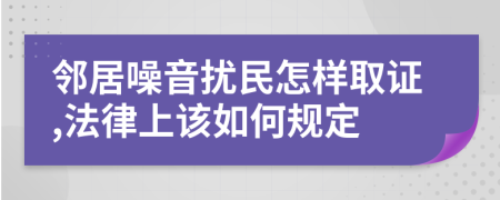 邻居噪音扰民怎样取证,法律上该如何规定