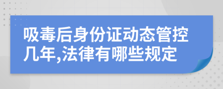 吸毒后身份证动态管控几年,法律有哪些规定