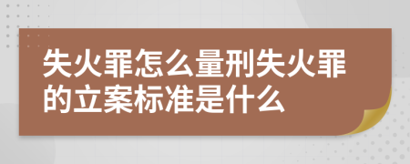 失火罪怎么量刑失火罪的立案标准是什么